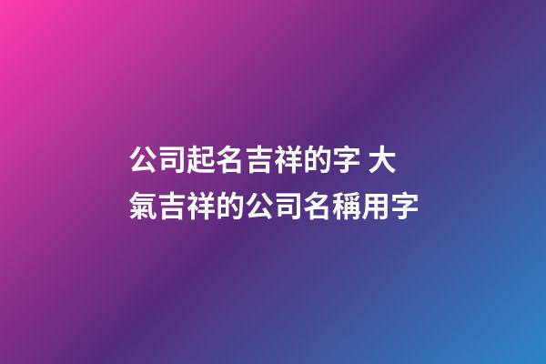公司起名吉祥的字 大氣吉祥的公司名稱用字-第1張-公司起名-玄機派
